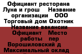 Официант ресторана “Луна и грош“ › Название организации ­ ООО“Торговый дом Охотник“ › Название вакансии ­ Официант › Место работы ­ пер.Ворошиловский д.25 › Максимальный оклад ­ 1 200 › Возраст от ­ 18 - Ростовская обл., Ростов-на-Дону г. Работа » Вакансии   